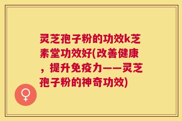 灵芝孢子粉的功效k芝素堂功效好(改善健康，提升免疫力——灵芝孢子粉的神奇功效)