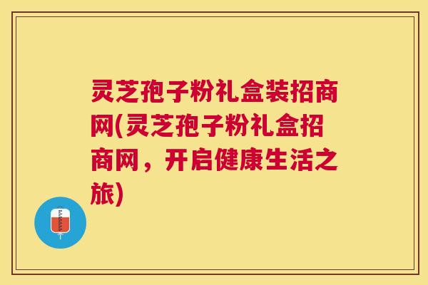 灵芝孢子粉礼盒装招商网(灵芝孢子粉礼盒招商网，开启健康生活之旅)