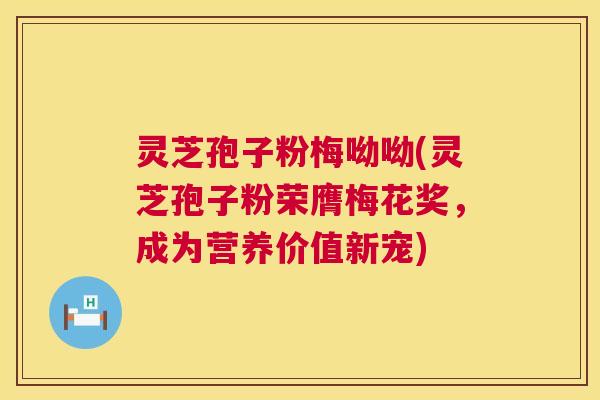 灵芝孢子粉梅呦呦(灵芝孢子粉荣膺梅花奖,成为营养价值新宠) 灵芝孢子粉梅呦呦(灵芝孢子粉荣膺梅花奖,成为营养价值新宠)