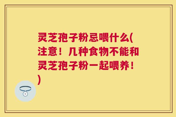 灵芝孢子粉忌喂什么(注意！几种食物不能和灵芝孢子粉一起喂养！)