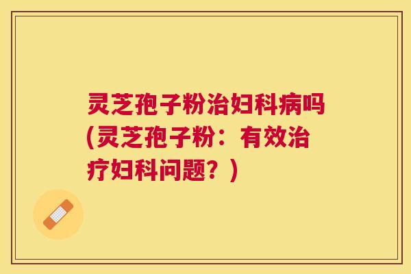 灵芝孢子粉吗(灵芝孢子粉：有效问题？)