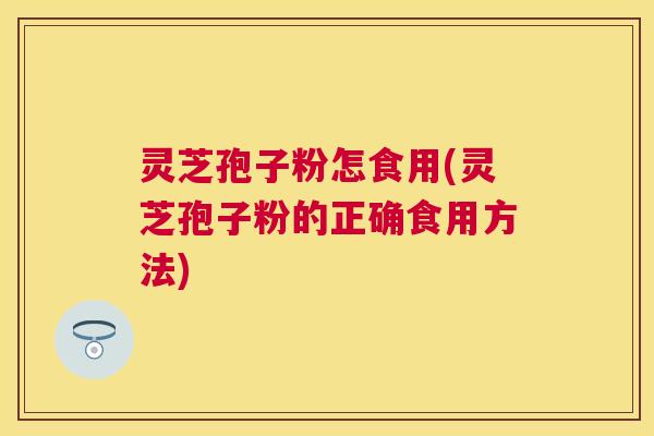 灵芝孢子粉怎食用(灵芝孢子粉的正确食用方法)