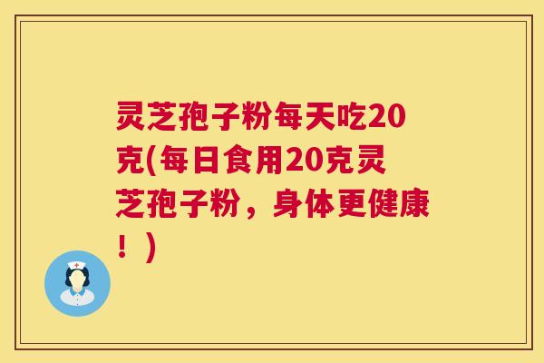 灵芝孢子粉每天吃20克(每日食用20克灵芝孢子粉,身体更健康!) 灵芝孢子粉每天吃20克(每日食用20克灵芝孢子粉,身体更健康!)