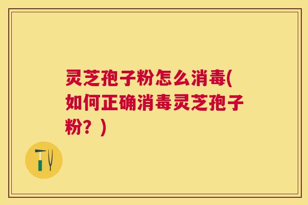 灵芝孢子粉怎么消毒(如何正确消毒灵芝孢子粉？)