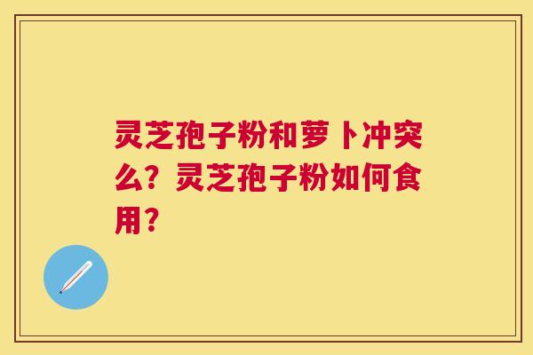 灵芝孢子粉和萝卜冲突么？灵芝孢子粉如何食用？