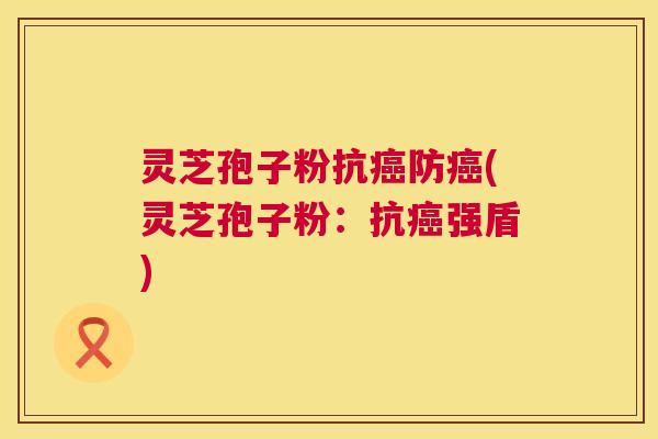 灵芝孢子粉抗防(灵芝孢子粉:抗强盾) 灵芝孢子粉抗防(灵芝孢子粉:抗强盾)