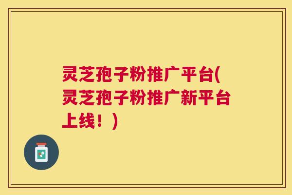 灵芝孢子粉推广平台(灵芝孢子粉推广新平台上线!) 灵芝孢子粉推广平台(灵芝孢子粉推广新平台上线!)