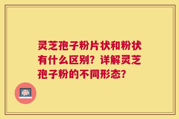 灵芝孢子粉片状和粉状有什么区别？详解灵芝孢子粉的不同形态？