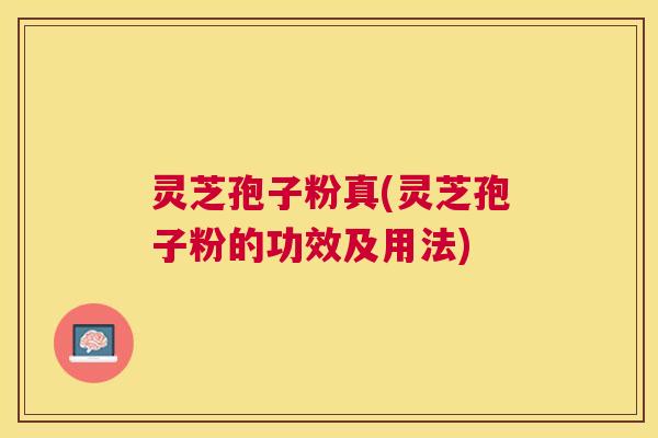 灵芝孢子粉真(灵芝孢子粉的功效及用法)