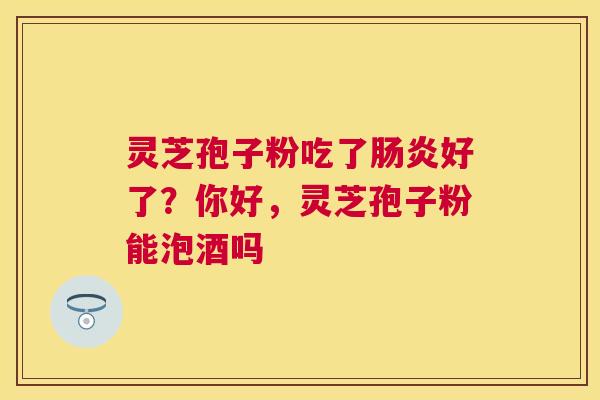 灵芝孢子粉吃了好了？你好，灵芝孢子粉能泡酒吗