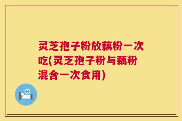 灵芝孢子粉放藕粉一次吃(灵芝孢子粉与藕粉混合一次食用) 灵芝孢子粉放藕粉一次吃(灵芝孢子粉与藕粉混合一次食用)