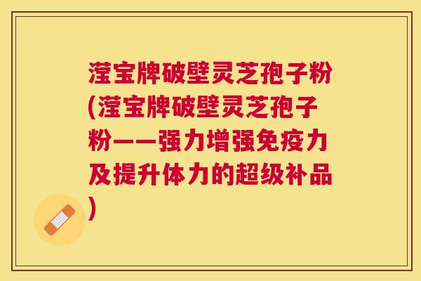 滢宝牌破壁灵芝孢子粉(滢宝牌破壁灵芝孢子粉——强力增强免疫力及提升体力的超级补品) 滢宝牌破壁灵芝孢子粉(滢宝牌破壁灵芝孢子粉——强力增强免疫力及提升体力的超级补品)