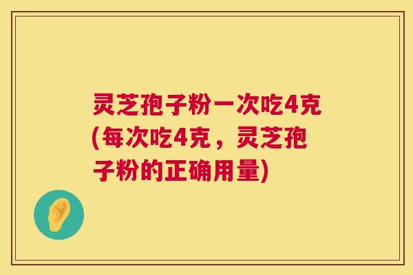 灵芝孢子粉一次吃4克(每次吃4克,灵芝孢子粉的正确用量) 灵芝孢子粉一次吃4克(每次吃4克,灵芝孢子粉的正确用量)