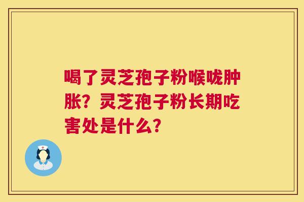 喝了灵芝孢子粉喉咙肿胀？灵芝孢子粉长期吃害处是什么？