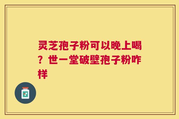 灵芝孢子粉可以晚上喝？世一堂破壁孢子粉咋样