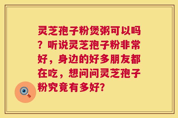 灵芝孢子粉煲粥可以吗?听说灵芝孢子粉非常好,身边的好多朋友都在吃,想问问灵芝孢子粉究竟有多好? 灵芝孢子粉煲粥可以吗?听说灵芝孢子粉非常好,身边的好多朋友都在吃,想问问灵芝孢子粉究竟有多好?