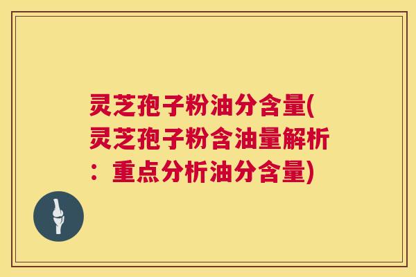 灵芝孢子粉油分含量(灵芝孢子粉含油量解析:重点分析油分含量) 灵芝孢子粉油分含量(灵芝孢子粉含油量解析:重点分析油分含量)
