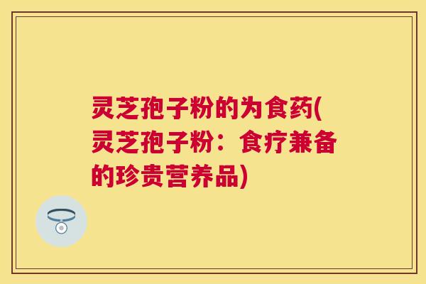 灵芝孢子粉的为食药(灵芝孢子粉：食疗兼备的珍贵营养品)