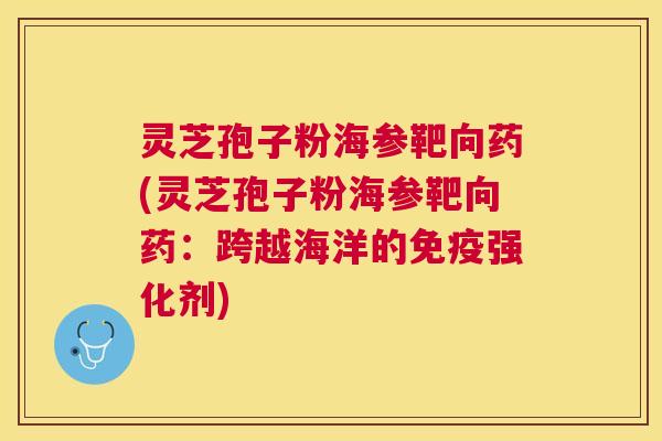 灵芝孢子粉海参靶向药(灵芝孢子粉海参靶向药：跨越海洋的免疫强化剂)