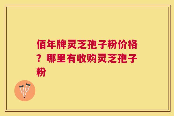 佰年牌灵芝孢子粉价格?哪里有收购灵芝孢子粉 佰年牌灵芝孢子粉价格?哪里有收购灵芝孢子粉