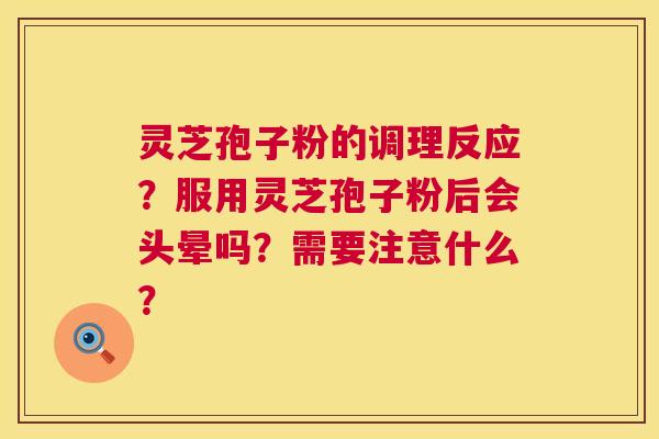 灵芝孢子粉的调理反应?服用灵芝孢子粉后会头晕吗?需要注意什么? 灵芝孢子粉的调理反应?服用灵芝孢子粉后会头晕吗?需要注意什么?