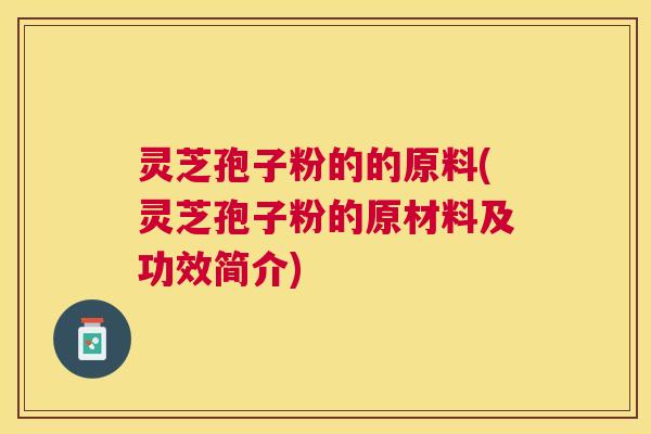 灵芝孢子粉的的原料(灵芝孢子粉的原材料及功效简介)