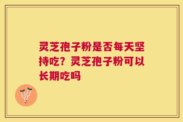 灵芝孢子粉是否每天坚持吃？灵芝孢子粉可以长期吃吗