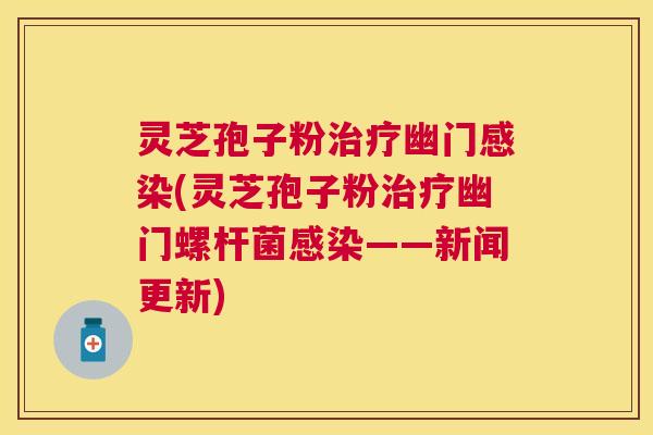灵芝孢子粉幽门(灵芝孢子粉幽门螺杆菌——新闻更新)