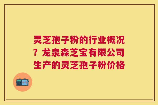 灵芝孢子粉的行业概况？龙泉森芝宝有限公司生产的灵芝孢子粉价格