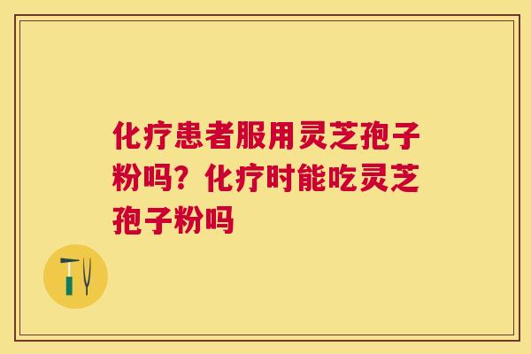 患者服用灵芝孢子粉吗？时能吃灵芝孢子粉吗