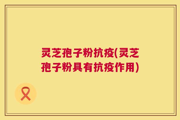 灵芝孢子粉抗疫(灵芝孢子粉具有抗疫作用) 灵芝孢子粉抗疫(灵芝孢子粉具有抗疫作用)
