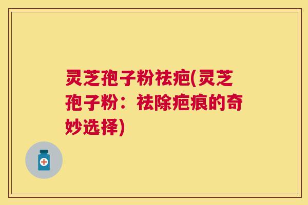 灵芝孢子粉祛疤(灵芝孢子粉:祛除疤痕的奇妙选择) 灵芝孢子粉祛疤(灵芝孢子粉:祛除疤痕的奇妙选择)