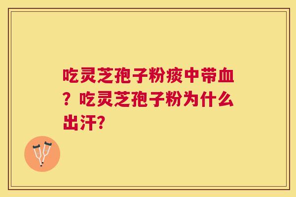 吃灵芝孢子粉痰中带？吃灵芝孢子粉为什么出汗？