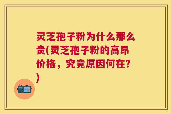 灵芝孢子粉为什么那么贵(灵芝孢子粉的高昂价格，究竟原因何在？)