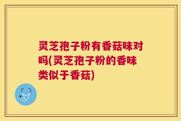 灵芝孢子粉有香菇味对吗(灵芝孢子粉的香味类似于香菇) 灵芝孢子粉有香菇味对吗(灵芝孢子粉的香味类似于香菇)
