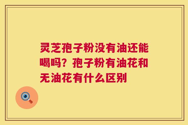 灵芝孢子粉没有油还能喝吗？孢子粉有油花和无油花有什么区别