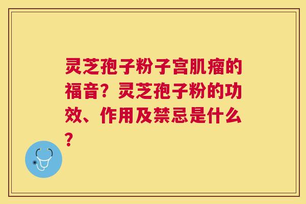 灵芝孢子粉子宫的福音？灵芝孢子粉的功效、作用及禁忌是什么？