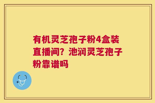 有机灵芝孢子粉4盒装直播间？池润灵芝孢子粉靠谱吗