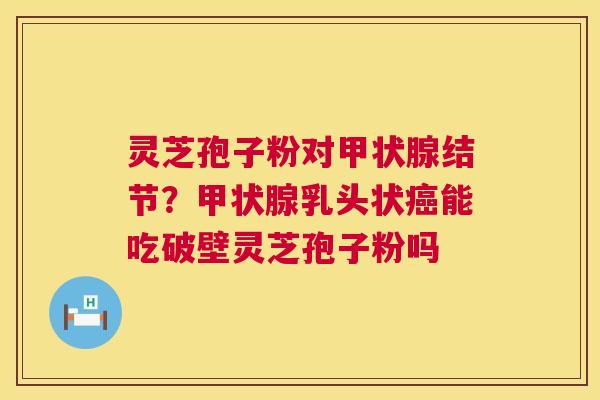 灵芝孢子粉对结节？乳头状能吃破壁灵芝孢子粉吗