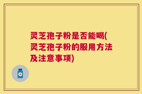 灵芝孢子粉是否能喝(灵芝孢子粉的服用方法及注意事项)