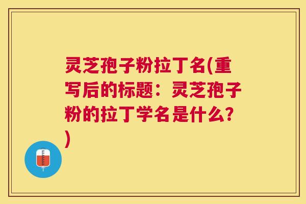 灵芝孢子粉拉丁名(重写后的标题:灵芝孢子粉的拉丁学名是什么?) 灵芝孢子粉拉丁名(重写后的标题:灵芝孢子粉的拉丁学名是什么?)