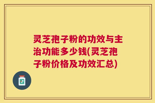灵芝孢子粉的功效与主功能多少钱(灵芝孢子粉价格及功效汇总) 灵芝孢子粉的功效与主功能多少钱(灵芝孢子粉价格及功效汇总)