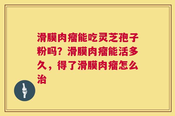 滑膜肉瘤能吃灵芝孢子粉吗？滑膜肉瘤能活多久，得了滑膜肉瘤怎么