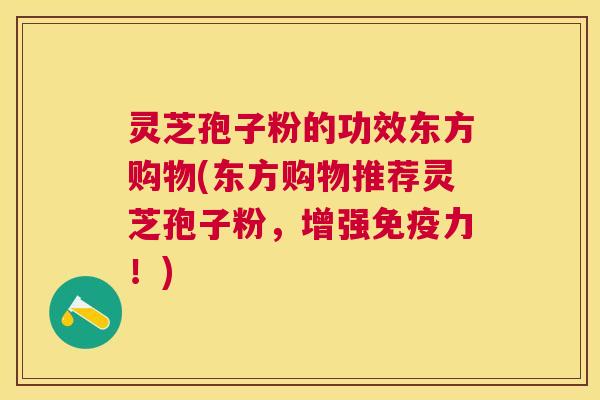 灵芝孢子粉的功效东方购物(东方购物推荐灵芝孢子粉,增强免疫力!) 灵芝孢子粉的功效东方购物(东方购物推荐灵芝孢子粉,增强免疫力!)