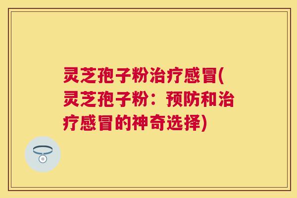灵芝孢子粉(灵芝孢子粉:和的神奇选择) 灵芝孢子粉(灵芝孢子粉:和的神奇选择)