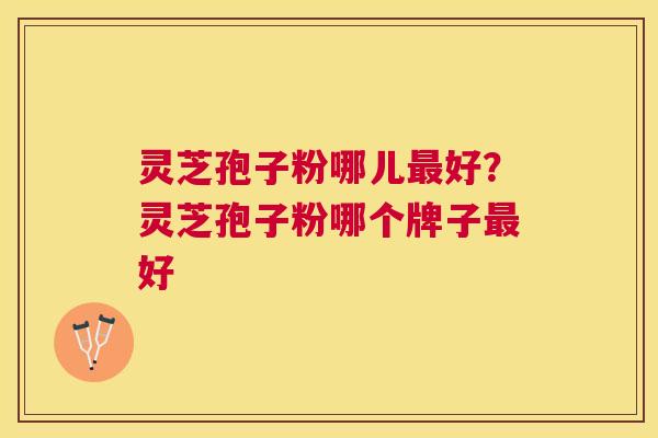 灵芝孢子粉哪儿好？灵芝孢子粉哪个牌子好