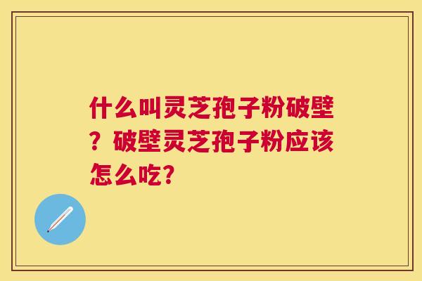 什么叫灵芝孢子粉破壁?破壁灵芝孢子粉应该怎么吃? 什么叫灵芝孢子粉破壁?破壁灵芝孢子粉应该怎么吃?