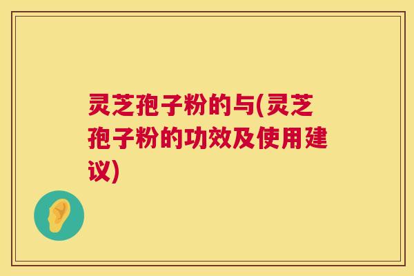 灵芝孢子粉的与(灵芝孢子粉的功效及使用建议) 灵芝孢子粉的与(灵芝孢子粉的功效及使用建议)