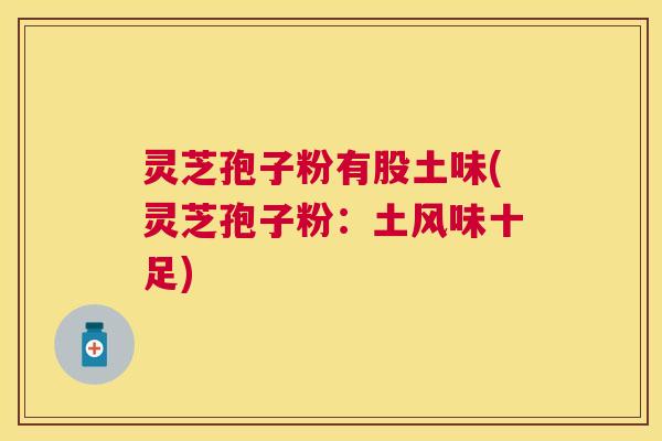 灵芝孢子粉有股土味(灵芝孢子粉:土风味十足) 灵芝孢子粉有股土味(灵芝孢子粉:土风味十足)