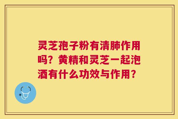 灵芝孢子粉有清作用吗?黄精和灵芝一起泡酒有什么功效与作用? 灵芝孢子粉有清作用吗?黄精和灵芝一起泡酒有什么功效与作用?